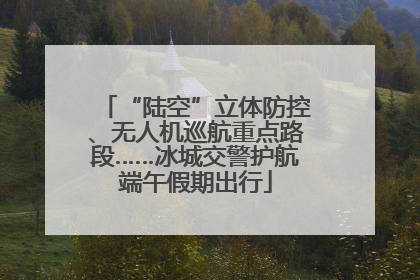 “陆空”立体防控、无人机巡航重点路段……冰城交警护航端午假期出行