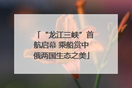 “龙江三峡”首航启幕 乘船赏中俄两国生态之美