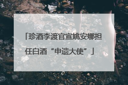 珍酒李渡官宣姚安娜担任白酒“申遗大使”