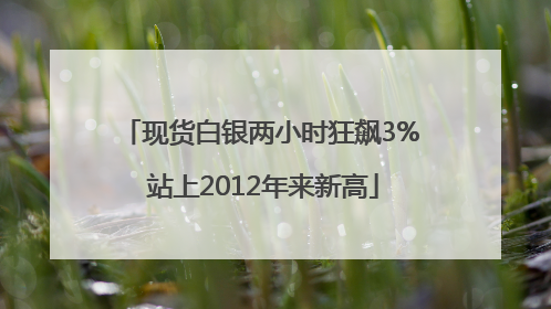 现货白银两小时狂飙3% 站上2012年来新高