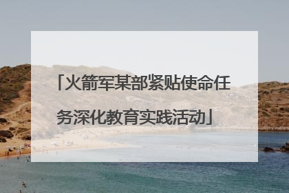 火箭军某部紧贴使命任务深化教育实践活动
