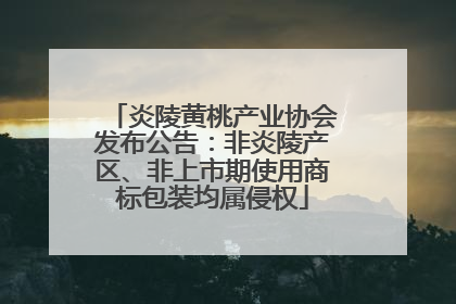 炎陵黄桃产业协会发布公告：非炎陵产区、非上市期使用商标包装均属侵权