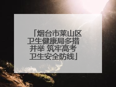 烟台市莱山区卫生健康局多措并举 筑牢高考卫生安全防线