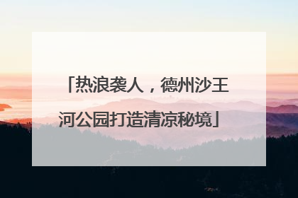 热浪袭人，德州沙王河公园打造清凉秘境