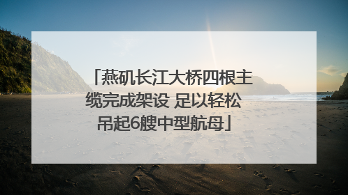 燕矶长江大桥四根主缆完成架设 足以轻松吊起6艘中型航母