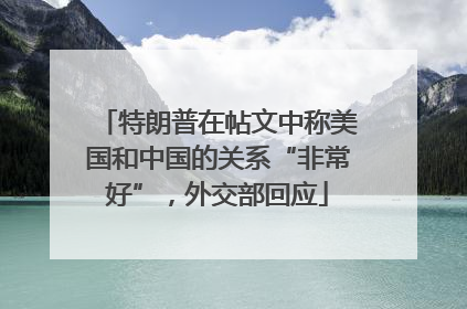 特朗普在帖文中称美国和中国的关系“非常好”，外交部回应