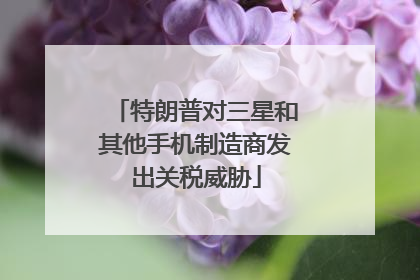 特朗普对三星和其他手机制造商发出关税威胁