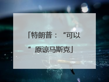 特朗普：“可以”原谅马斯克