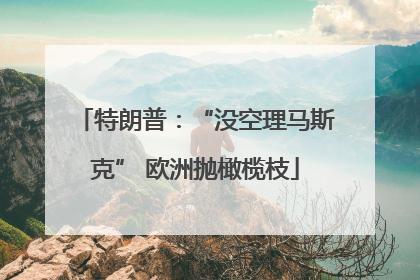 特朗普：“没空理马斯克” 欧洲抛橄榄枝