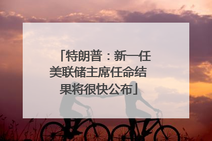 特朗普：新一任美联储主席任命结果将很快公布