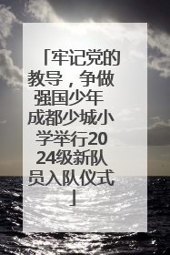 牢记党的教导，争做强国少年 成都少城小学举行2024级新队员入队仪式