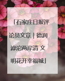 石家庄日报评论员文章｜德润滹沱两岸清 文明花开幸福城