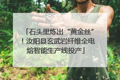 石头里炼出“黄金丝”！汝阳县玄武岩纤维全电熔智能生产线投产