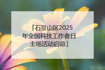 石景山区2025年全国科技工作者日主场活动启幕