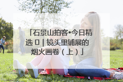 石景山拍客•今日精选 ㉓｜镜头里铺展的烟火画卷（上）