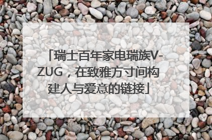 瑞士百年家电瑞族V-ZUG，在致雅方寸间构建人与爱意的链接