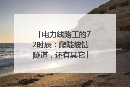电力线路工的72时辰：爬陡坡钻隧道，还有其它