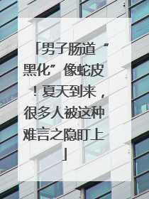 男子肠道“黑化”像蛇皮！夏天到来，很多人被这种难言之隐盯上