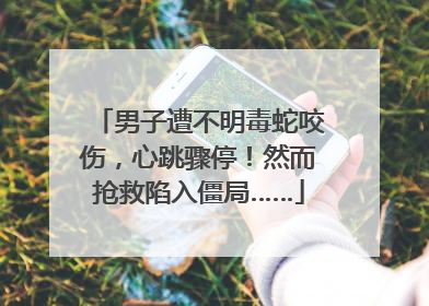 男子遭不明毒蛇咬伤，心跳骤停！然而抢救陷入僵局……