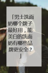 男士洗面奶哪个牌子最好用，能美白的洗面奶有哪些品牌更安全？