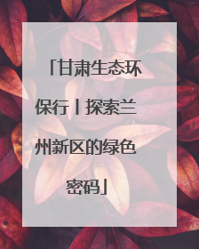 甘肃生态环保行丨探索兰州新区的绿色密码