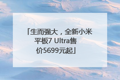 生而强大，全新小米平板7 Ultra售价5699元起