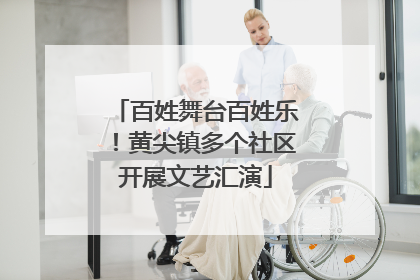 百姓舞台百姓乐！黄尖镇多个社区开展文艺汇演