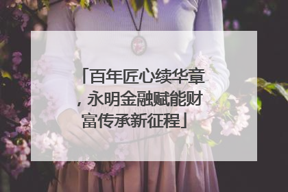 百年匠心续华章，永明金融赋能财富传承新征程