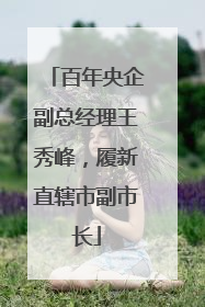 百年央企副总经理王秀峰，履新直辖市副市长