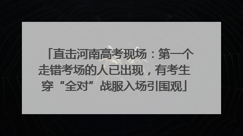 直击河南高考现场：第一个走错考场的人已出现，有考生穿“全对”战服入场引围观
