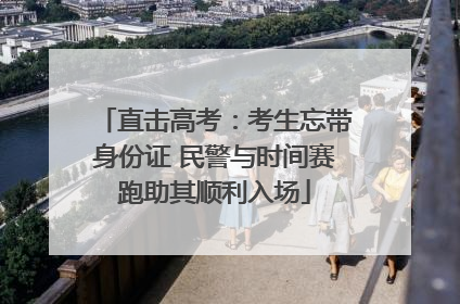直击高考：考生忘带身份证 民警与时间赛跑助其顺利入场