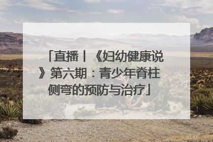 直播丨《妇幼健康说》第六期：青少年脊柱侧弯的预防与治疗