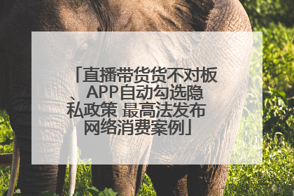 直播带货货不对板、APP自动勾选隐私政策 最高法发布网络消费案例