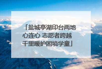 盐城亭湖印台两地心连心 志愿者跨越千里暖护困境学童