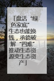 盘活“绿色家底” 生态也能换钱，承德破解“四难”推动生态资源变生态资产