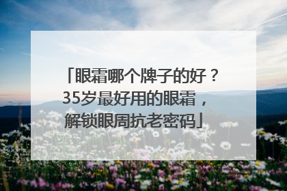 眼霜哪个牌子的好？35岁最好用的眼霜，解锁眼周抗老密码