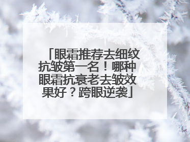 眼霜推荐去细纹抗皱第一名！哪种眼霜抗衰老去皱效果好？跨眼逆袭