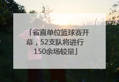 省直单位篮球赛开幕，52支队将进行150余场较量