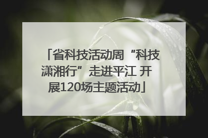 省科技活动周“科技潇湘行”走进平江 开展120场主题活动