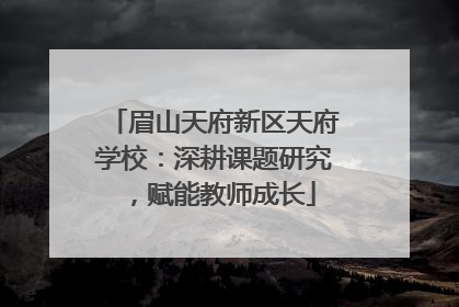 眉山天府新区天府学校：深耕课题研究，赋能教师成长