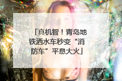 真机智！青岛地铁洒水车秒变“消防车”平息大火