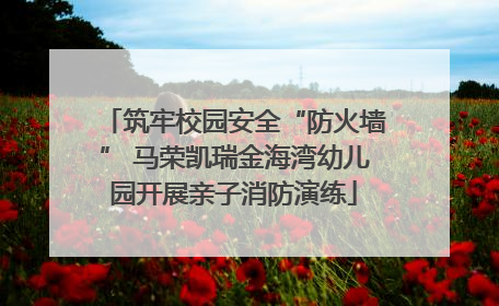 筑牢校园安全“防火墙” 马荣凯瑞金海湾幼儿园开展亲子消防演练
