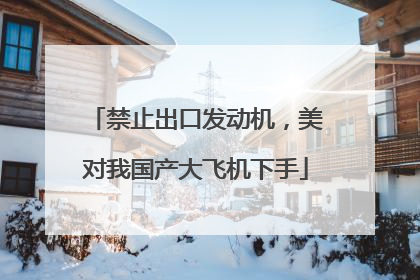 禁止出口发动机，美对我国产大飞机下手