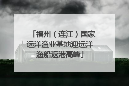 福州（连江）国家远洋渔业基地迎远洋渔船返港高峰