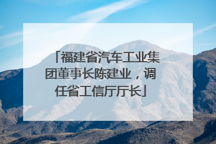 福建省汽车工业集团董事长陈建业，调任省工信厅厅长
