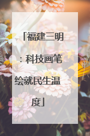 福建三明：科技画笔绘就民生温度