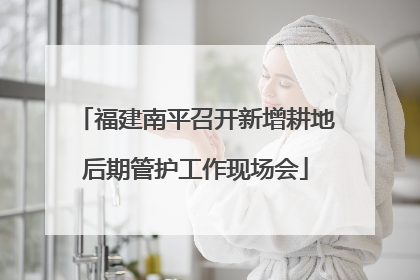 福建南平召开新增耕地后期管护工作现场会