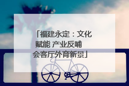 福建永定：文化赋能 产业反哺 会客厅外育新景