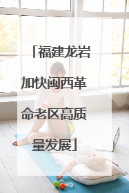 福建龙岩加快闽西革命老区高质量发展