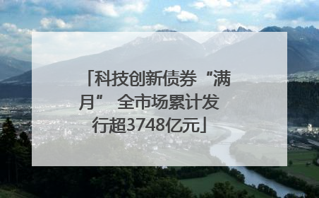 科技创新债券“满月” 全市场累计发行超3748亿元